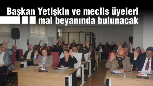 Başkan Yetişkin ve meclis &uuml;yeleri mal beyanında bulunacak