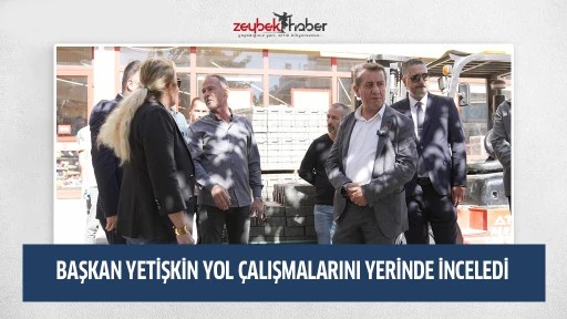 BAŞKAN YETİŞKİN YOL &Ccedil;ALIŞMALARINI YERİNDE İNCELEDİ