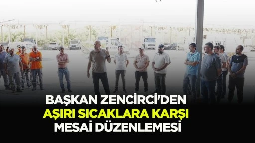 Başkan Zencirci&rsquo;den Aşırı Sıcaklara Karşı Mesai D&uuml;zenlemesi