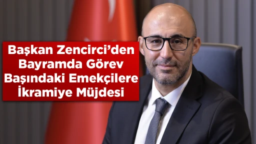 Başkan Zencirci&rsquo;den Bayramda G&ouml;rev Başındaki Emek&ccedil;ilere İkramiye M&uuml;jdesi