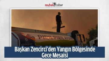 BAŞKAN ZENCİRCİ&rsquo;DEN YANGIN B&Ouml;LGELERİNDE GECE MESAİSİ