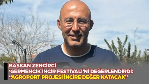 Başkan Zencirci &lsquo;Germencik İncir Festivali&rsquo;ni değerlendirdi: &ldquo;Agroport Projesi incire değer katacak&rdquo;