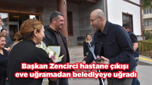 Başkan Zencirci hastane &ccedil;ıkışı eve uğramadan belediyeye uğradı