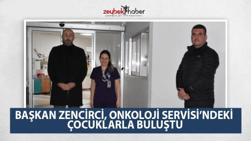 BAŞKAN ZENCİRCİ, ONKOLOJİ SERVİSİ&rsquo;NDEKİ &Ccedil;OCUKLARLA BULUŞTU