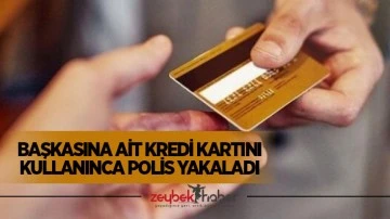 Başkasına ait kredi kartını kullanınca polis yakaladı