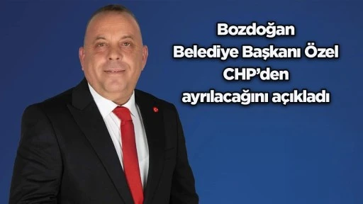 Bozdoğan Belediye Başkanı &Ouml;zel CHP&rsquo;den ayrılacağını a&ccedil;ıkladı