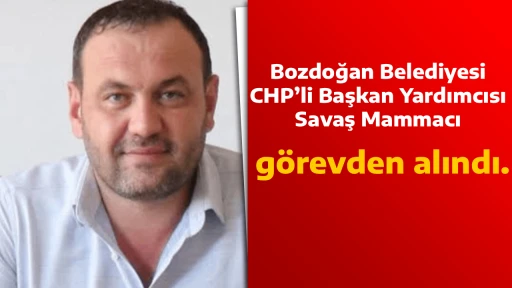 Bozdoğan Belediyesi CHP&rsquo;li Başkan Yardımcısı Savaş Mammacı g&ouml;revden alındı.