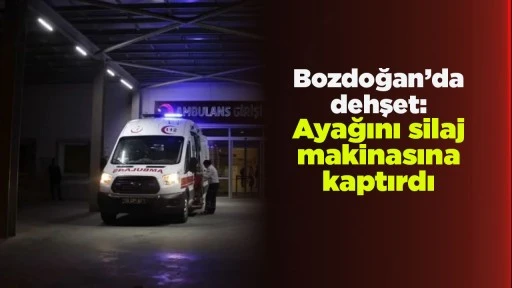Bozdoğan&rsquo;da dehşet: Ayağını silaj makinasına kaptırdı