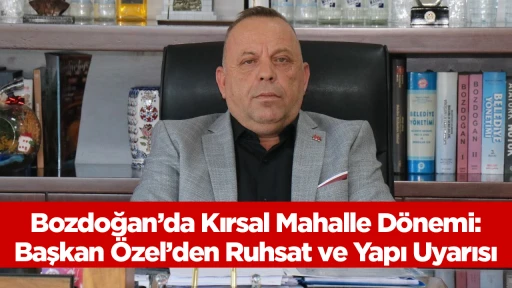 Bozdoğan’da Kırsal Mahalle Dönemi: Başkan Özel’den Ruhsat ve Yapı Uyarısı