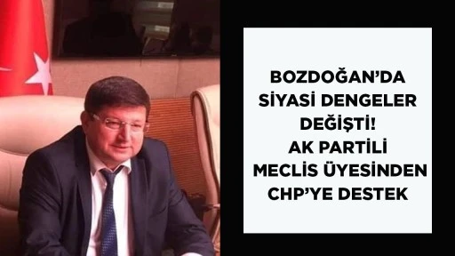 BOZDOĞAN’DA SİYASİ DENGELER DEĞİŞTİ! AK PARTİLİ MECLİS ÜYESİNDEN CHP’YE DESTEK