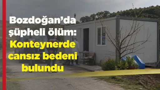 Bozdoğan&rsquo;da ş&uuml;pheli &ouml;l&uuml;m: Konteynerde cansız bedeni bulundu