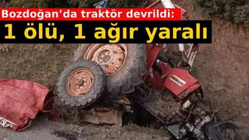 Bozdoğan&rsquo;da trakt&ouml;r devrildi: 1 &ouml;l&uuml;, 1 ağır yaralı