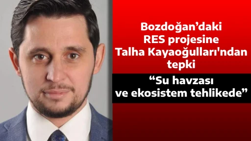 Bozdoğan&rsquo;daki RES projesine Talha Kayaoğulları'ndan tepki: &ldquo;Su havzası ve ekosistem tehlikede&rdquo;