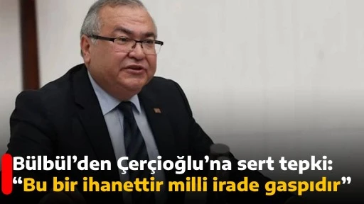 B&uuml;lb&uuml;l&rsquo;den &Ccedil;er&ccedil;ioğlu&rsquo;na sert tepki: &ldquo;Bu bir ihanettir milli irade gaspıdır&rdquo; 