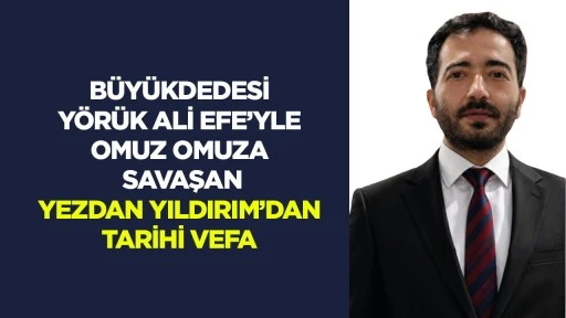 B&uuml;y&uuml;kdedesi Y&ouml;r&uuml;k Ali Efe&rsquo;yle omuz omuza savaşan Yezdan Yıldırım&rsquo;dan tarihi vefa