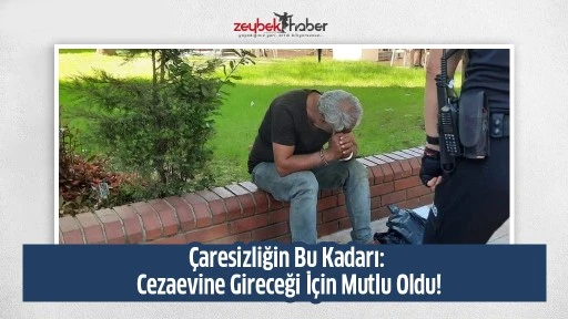 &Ccedil;aresizliğin Bu Kadarı: Cezaevine Gireceği İ&ccedil;in Mutlu Oldu!