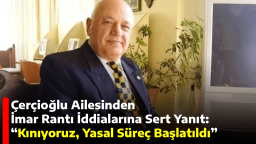 &Ccedil;er&ccedil;ioğlu Ailesinden İmar Rantı İddialarına Sert Yanıt: &ldquo;Kınıyoruz, Yasal S&uuml;re&ccedil; Başlatıldı&rdquo;