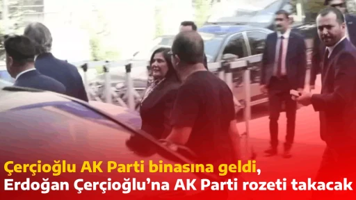 &Ccedil;er&ccedil;ioğlu AK Parti binasına geldi, Erdoğan &Ccedil;er&ccedil;ioğlu&rsquo;na AK Parti rozeti takacak