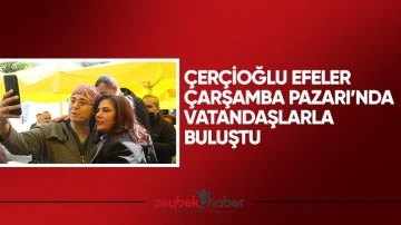 &Ccedil;er&ccedil;ioğlu Efeler &Ccedil;arşamba Pazarı&rsquo;nda vatandaşlarla buluştu