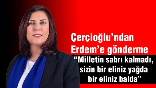 &Ccedil;er&ccedil;ioğlu&rsquo;ndan Erdem&rsquo;e g&ouml;nderme, &lsquo;Milletin sabrı kalmadı, sizin bir eliniz yağda bir eliniz balda&rsquo;