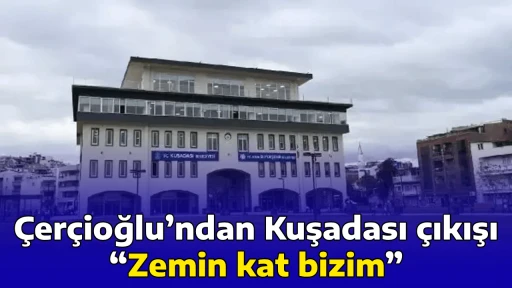 &Ccedil;er&ccedil;ioğlu&rsquo;ndan Kuşadası &ccedil;ıkışı &ldquo;Zemin kat bizim&rdquo;