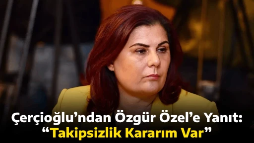 &Ccedil;er&ccedil;ioğlu&rsquo;ndan &Ouml;zg&uuml;r &Ouml;zel&rsquo;e Yanıt: &ldquo;Takipsizlik Kararım Var&rdquo;