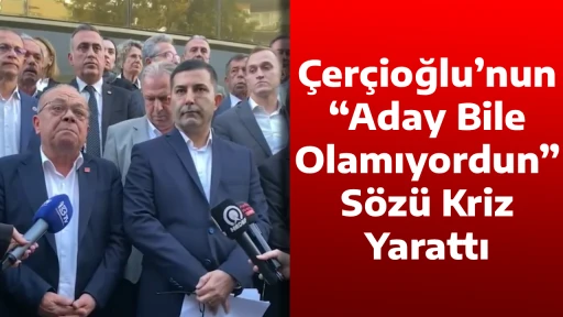 &Ccedil;er&ccedil;ioğlu&rsquo;nun &ldquo;Aday Bile Olamıyordun&rdquo; S&ouml;z&uuml; Kriz Yarattı