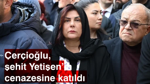 &Ccedil;er&ccedil;ioğlu, şehit Yetişen&rsquo;in cenazesine katıldı