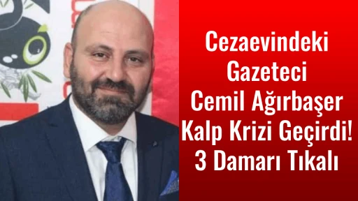 Cezaevindeki Gazeteci Cemil Ağırbaşer Kalp Krizi Ge&ccedil;irdi: 3 Damarı Tıkalı