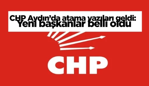 CHP Aydın’da atama yazıları geldi: Yeni başkanlar belli oldu