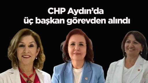CHP Aydın&rsquo;da &uuml;&ccedil; başkan g&ouml;revden alındı