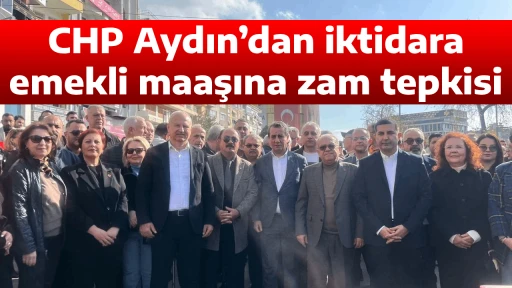 CHP Aydın&rsquo;dan iktidara emekli maaşına zam tepkisi