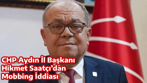 CHP Aydın İl Başkanı Hikmet Saat&ccedil;ı&rsquo;dan Mobbing İddiası
