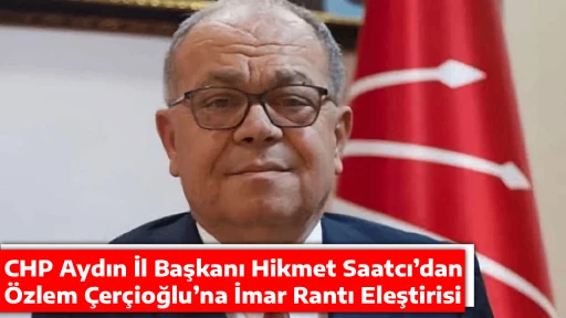 CHP Aydın İl Başkanı Hikmet Saatcı&rsquo;dan, &Ouml;zlem &Ccedil;er&ccedil;ioğlu&rsquo;na İmar Rantı Eleştirisi