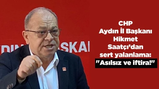 CHP Aydın İl Başkanı Hikmet Saat&ccedil;ı&rsquo;dan sert yalanlama: "Asılsız ve iftira!"