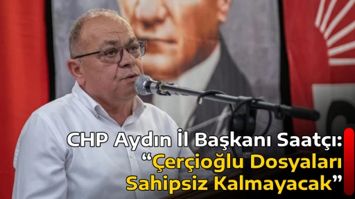 CHP Aydın İl Başkanı Saat&ccedil;ı: &ldquo;&Ccedil;er&ccedil;ioğlu Dosyaları Sahipsiz Kalmayacak&rdquo;