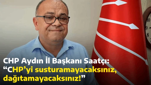 CHP Aydın İl Başkanı Saat&ccedil;ı: &ldquo;CHP&rsquo;yi susturamayacaksınız, dağıtamayacaksınız!&rdquo;