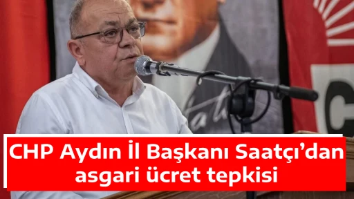 CHP Aydın İl Başkanı Saat&ccedil;ı&rsquo;dan asgari &uuml;cret tepkisi