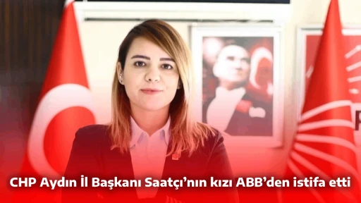 CHP Aydın İl Başkanı Saat&ccedil;ı&rsquo;nın kızı ABB&rsquo;den istifa etti