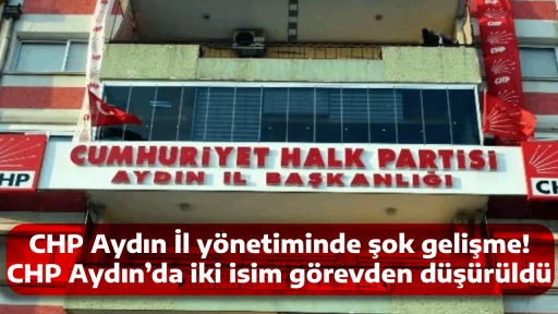 CHP Aydın İl y&ouml;netiminde şok gelişme! CHP Aydın&rsquo;da iki isim g&ouml;revden d&uuml;ş&uuml;r&uuml;ld&uuml;
