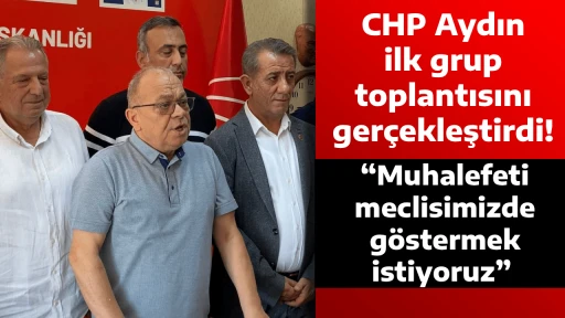 CHP Aydın ilk grup toplantısını ger&ccedil;ekleştirdi! &ldquo;Muhalefeti meclisimizde g&ouml;stermek istiyoruz&rdquo; 