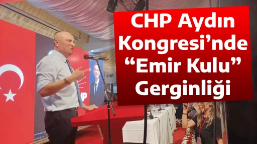 CHP Aydın Kongresi&rsquo;nde &ldquo;Emir Kulu&rdquo; Gerginliği