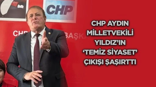 CHP Aydın Milletvekili Yıldız’ın ‘Temiz Siyaset’ çıkışı şaşırttı