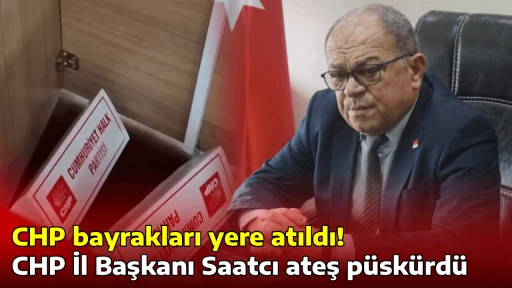 CHP bayrakları yere atıldı, CHP İl Başkanı Saatcı ateş p&uuml;sk&uuml;rd&uuml;