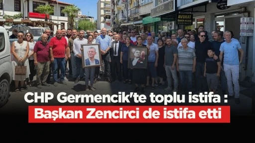 CHP Germencik'te toplu istifa : Başkan Zencirci de istifa etti