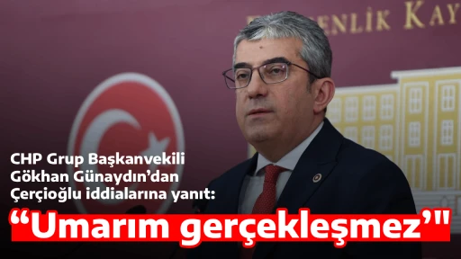 CHP Grup Başkanvekili G&ouml;khan G&uuml;naydın&rsquo;dan &Ccedil;er&ccedil;ioğlu iddialarına yanıt: &ldquo;Umarım ger&ccedil;ekleşmez&rsquo;"
