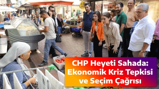 CHP Heyeti Sahada: Ekonomik Kriz Tepkisi ve Se&ccedil;im &Ccedil;ağrısı