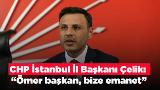 CHP İstanbul İl Başkanı &Ccedil;elik: &ldquo;&Ouml;mer başkan, bize emanet&rdquo;