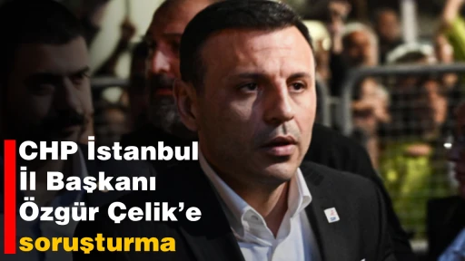 CHP İstanbul İl Başkanı &Ouml;zg&uuml;r &Ccedil;elik&rsquo;e soruşturma