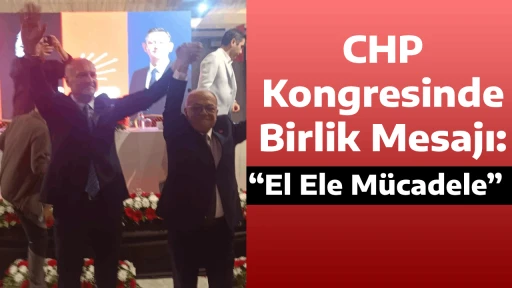 CHP Kongresinde Birlik Mesajı: &ldquo;El Ele M&uuml;cadele&rdquo;